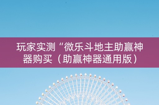 玩家实测“微乐斗地主助赢神器购买（助赢神器通用版）