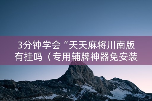 3分钟学会“天天麻将川南版有挂吗（专用辅牌神器免安装）