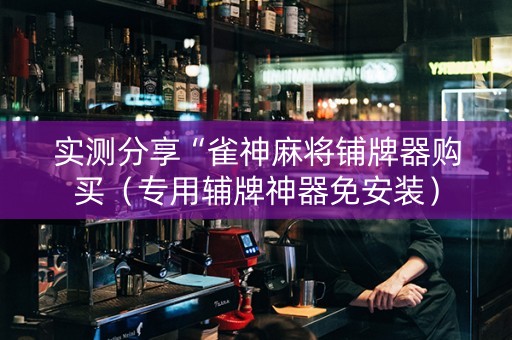 实测分享“雀神麻将铺牌器购买（专用辅牌神器免安装）