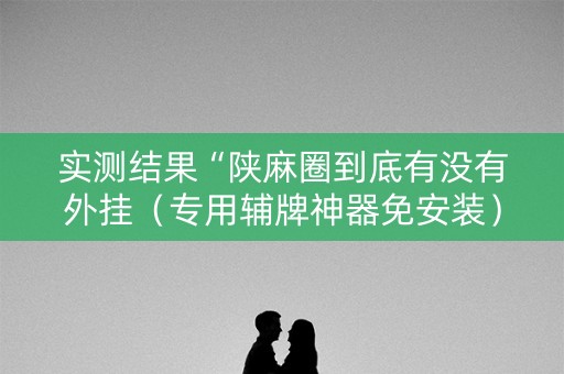 实测结果“陕麻圈到底有没有外挂（专用辅牌神器免安装）
