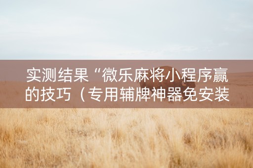 实测结果“微乐麻将小程序赢的技巧（专用辅牌神器免安装）