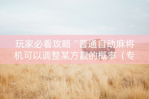 玩家必看攻略“普通自动麻将机可以调整某方赢的概率（专用辅牌神器免安装）
