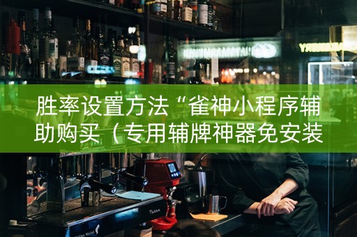 胜率设置方法“雀神小程序辅助购买（专用辅牌神器免安装）
