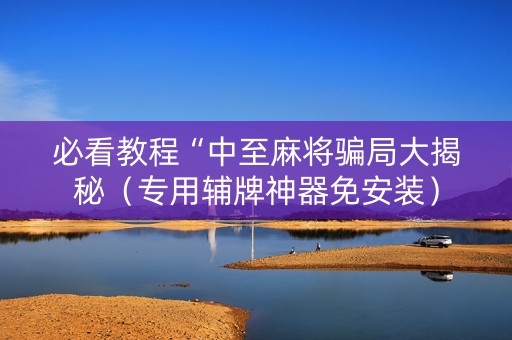 必看教程“中至麻将骗局大揭秘（专用辅牌神器免安装）