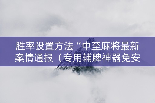 胜率设置方法“中至麻将最新案情通报（专用辅牌神器免安装）
