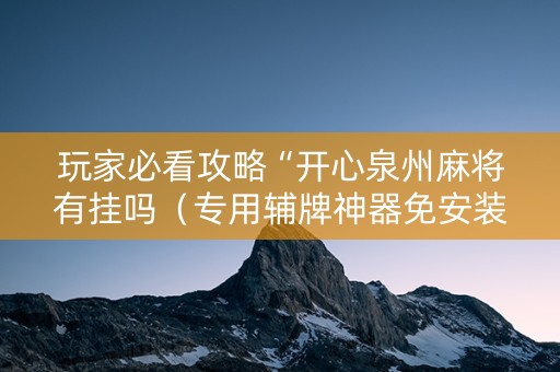 玩家必看攻略“开心泉州麻将有挂吗（专用辅牌神器免安装）