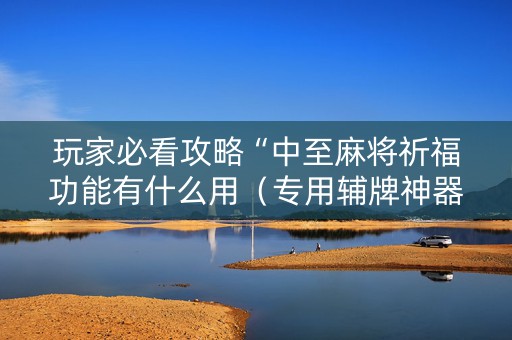 玩家必看攻略“中至麻将祈福功能有什么用（专用辅牌神器免安装）