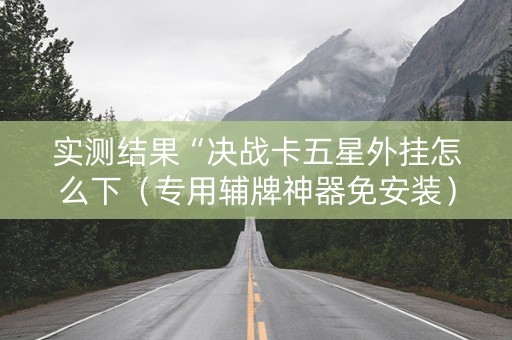 实测结果“决战卡五星外挂怎么下（专用辅牌神器免安装）