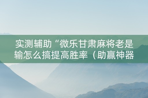 实测辅助“微乐甘肃麻将老是输怎么搞提高胜率（助赢神器通用版）