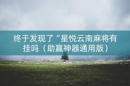 终于发现了“星悦云南麻将有挂吗（助赢神器通用版）