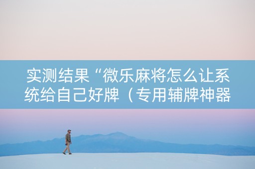 实测结果“微乐麻将怎么让系统给自己好牌（专用辅牌神器免安装）