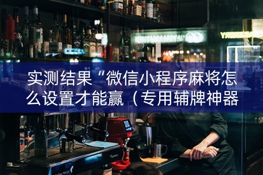 实测结果“微信小程序麻将怎么设置才能赢（专用辅牌神器免安装）