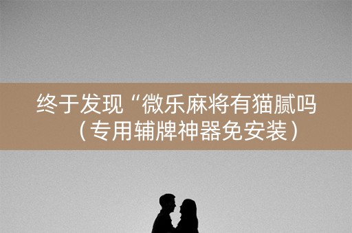 终于发现“微乐麻将有猫腻吗（专用辅牌神器免安装）