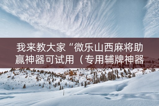 我来教大家“微乐山西麻将助赢神器可试用（专用辅牌神器免安装）