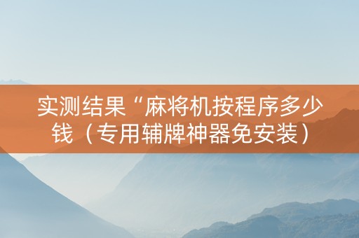 实测结果“麻将机按程序多少钱（专用辅牌神器免安装）