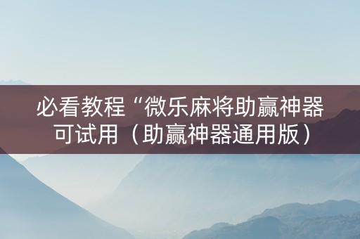 必看教程“微乐麻将助赢神器可试用（助赢神器通用版）