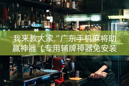我来教大家“广东手机麻将助赢神器（专用辅牌神器免安装）
