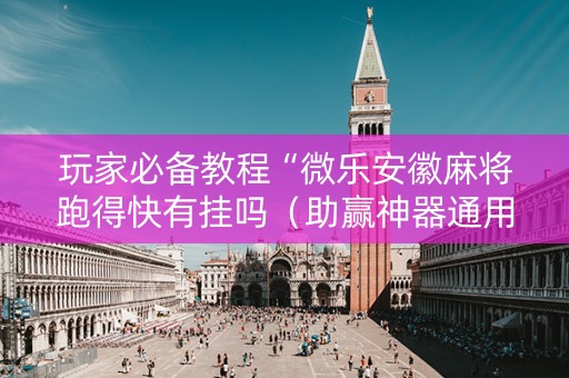 玩家必备教程“微乐安徽麻将跑得快有挂吗（助赢神器通用版）