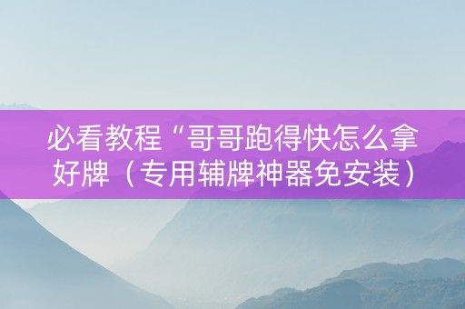 必看教程“哥哥跑得快怎么拿好牌（专用辅牌神器免安装）