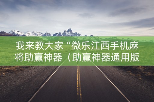我来教大家“微乐江西手机麻将助赢神器（助赢神器通用版）