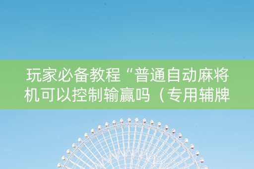 玩家必备教程“普通自动麻将机可以控制输赢吗（专用辅牌神器免安装）