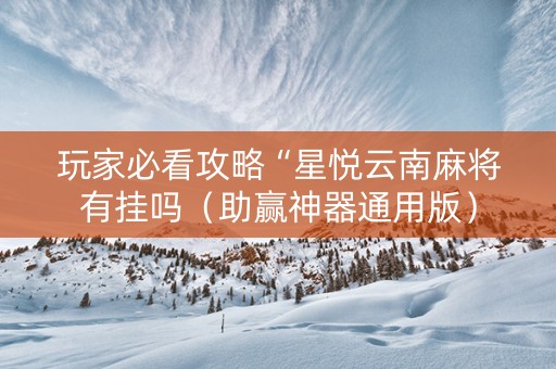 玩家必看攻略“星悦云南麻将有挂吗（助赢神器通用版）