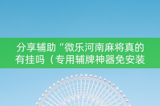 分享辅助“微乐河南麻将真的有挂吗（专用辅牌神器免安装）