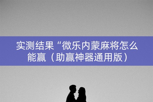 实测结果“微乐内蒙麻将怎么能赢（助赢神器通用版）