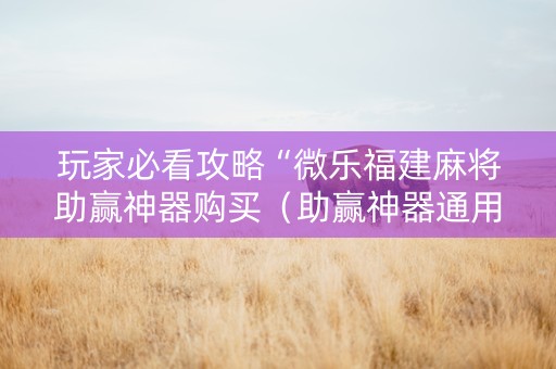 玩家必看攻略“微乐福建麻将助赢神器购买（助赢神器通用版）