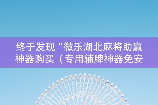 终于发现“微乐湖北麻将助赢神器购买（专用辅牌神器免安装）
