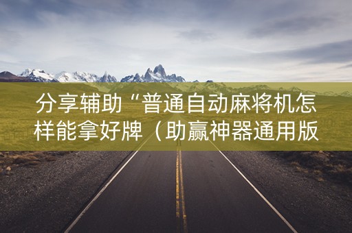 分享辅助“普通自动麻将机怎样能拿好牌（助赢神器通用版）