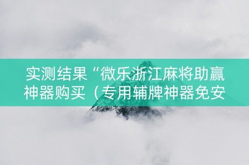 实测结果“微乐浙江麻将助赢神器购买（专用辅牌神器免安装）