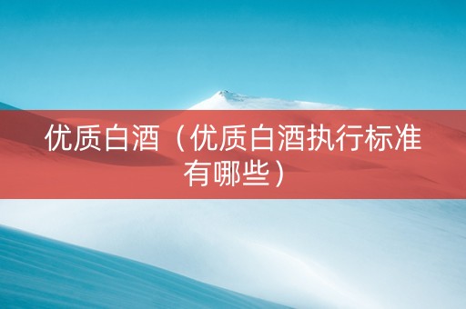 优质白酒（优质白酒执行标准有哪些）