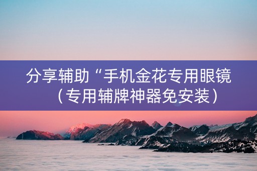 分享辅助“手机金花专用眼镜（专用辅牌神器免安装）