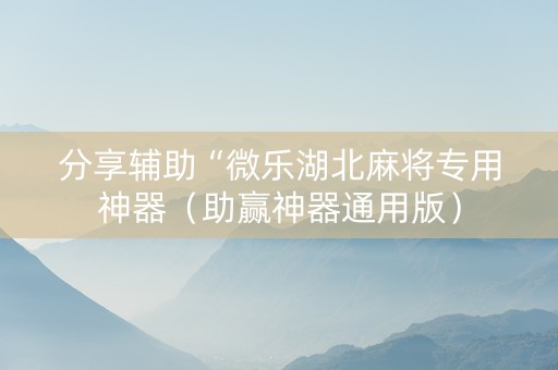 分享辅助“微乐湖北麻将专用神器（助赢神器通用版）