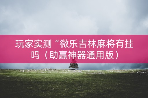玩家实测“微乐吉林麻将有挂吗（助赢神器通用版）