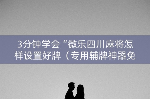 3分钟学会“微乐四川麻将怎样设置好牌（专用辅牌神器免安装）