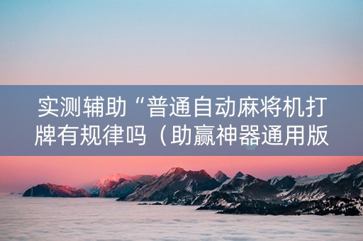 实测辅助“普通自动麻将机打牌有规律吗（助赢神器通用版）