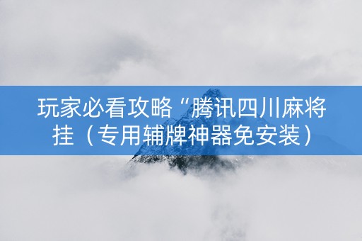 玩家必看攻略“腾讯四川麻将挂（专用辅牌神器免安装）