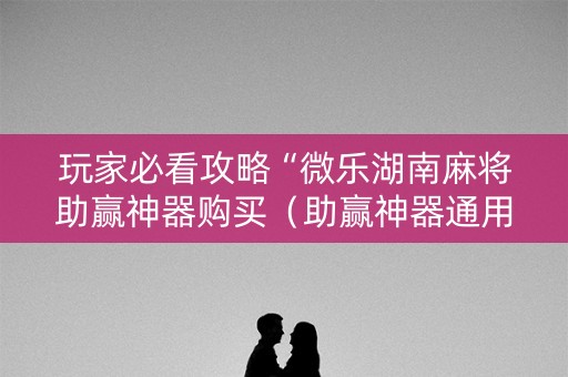 玩家必看攻略“微乐湖南麻将助赢神器购买（助赢神器通用版）