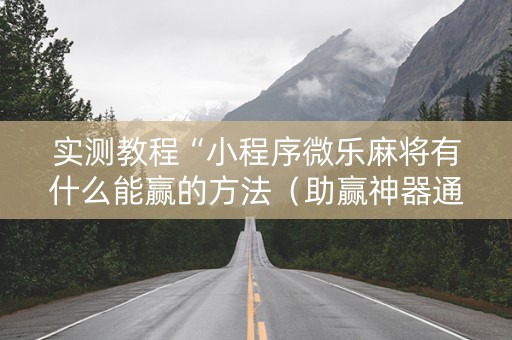 实测教程“小程序微乐麻将有什么能赢的方法（助赢神器通用版）
