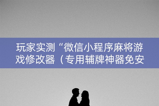 玩家实测“微信小程序麻将游戏修改器（专用辅牌神器免安装）