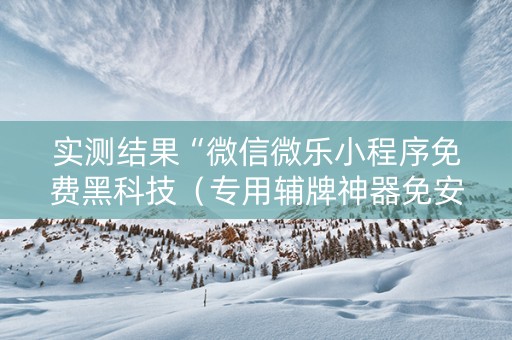 实测结果“微信微乐小程序免费黑科技（专用辅牌神器免安装）