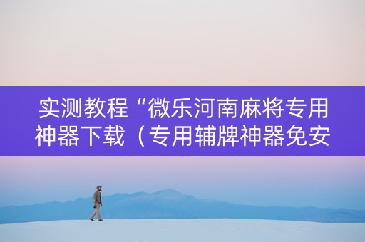 实测教程“微乐河南麻将专用神器下载（专用辅牌神器免安装）