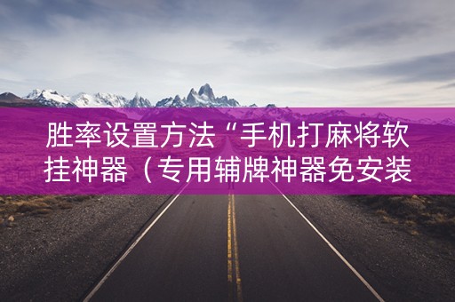 胜率设置方法“手机打麻将软挂神器（专用辅牌神器免安装）