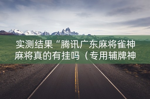 实测结果“腾讯广东麻将雀神麻将真的有挂吗（专用辅牌神器免安装）