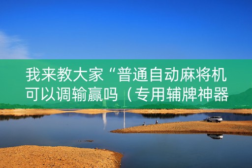 我来教大家“普通自动麻将机可以调输赢吗（专用辅牌神器免安装）