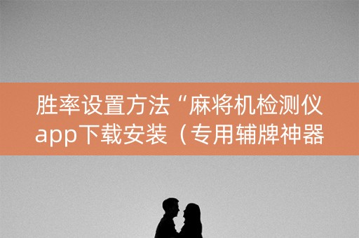 胜率设置方法“麻将机检测仪app下载安装（专用辅牌神器免安装）
