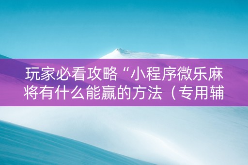 玩家必看攻略“小程序微乐麻将有什么能赢的方法（专用辅牌神器免安装）