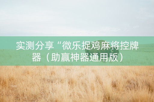 实测分享“微乐捉鸡麻将控牌器（助赢神器通用版）